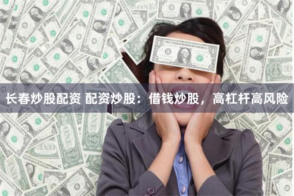 长春炒股配资 配资炒股：借钱炒股，高杠杆高风险