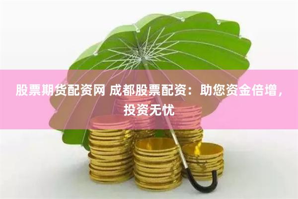 股票期货配资网 成都股票配资：助您资金倍增，投资无忧