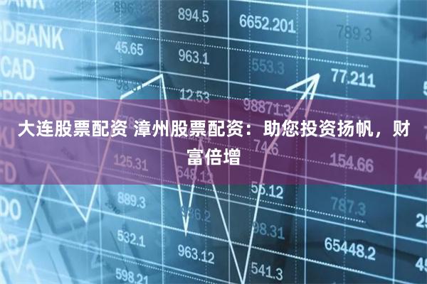大连股票配资 漳州股票配资：助您投资扬帆，财富倍增