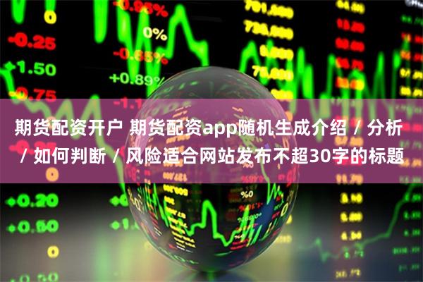 期货配资开户 期货配资app随机生成介绍 / 分析 / 如何判断 / 风险适合网站发布不超30字的标题