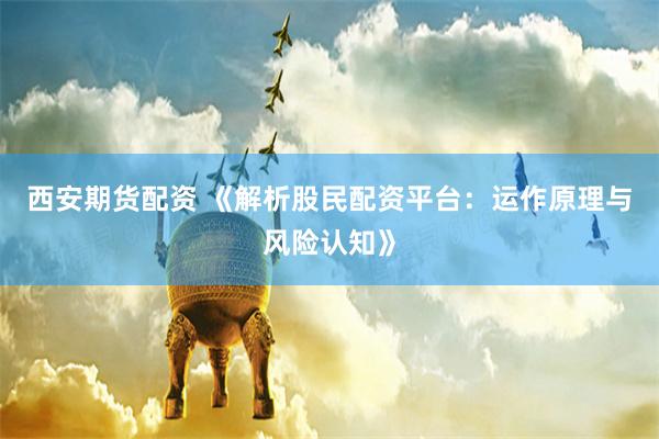 西安期货配资 《解析股民配资平台：运作原理与风险认知》